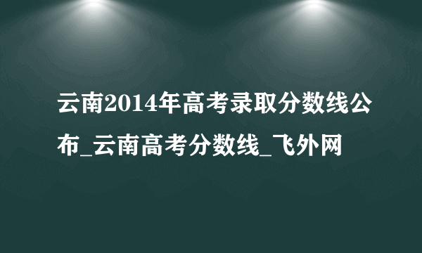 云南2014年高考录取分数线公布_云南高考分数线_飞外网