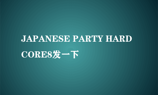 JAPANESE PARTY HARDCORE8发一下