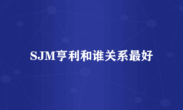 SJM亨利和谁关系最好