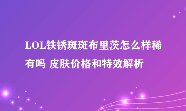 LOL铁锈斑斑布里茨怎么样稀有吗 皮肤价格和特效解析