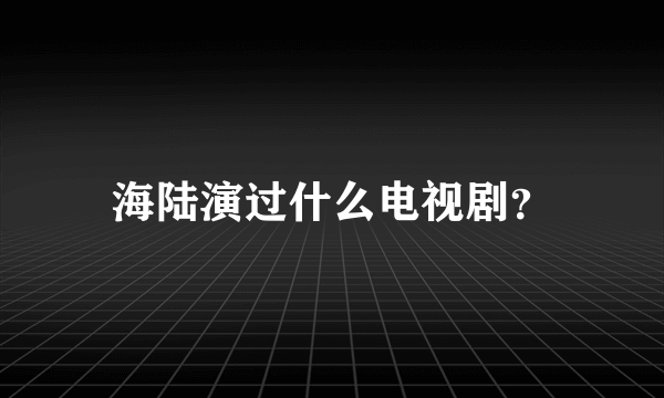 海陆演过什么电视剧？