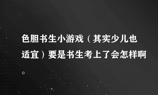 色胆书生小游戏（其实少儿也适宜）要是书生考上了会怎样啊。