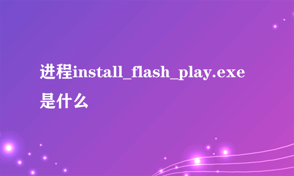 进程install_flash_play.exe是什么