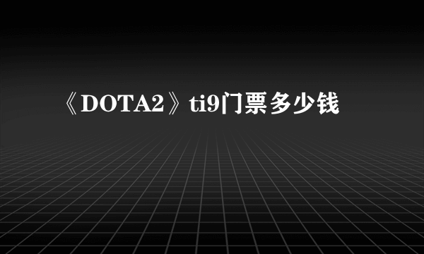 《DOTA2》ti9门票多少钱