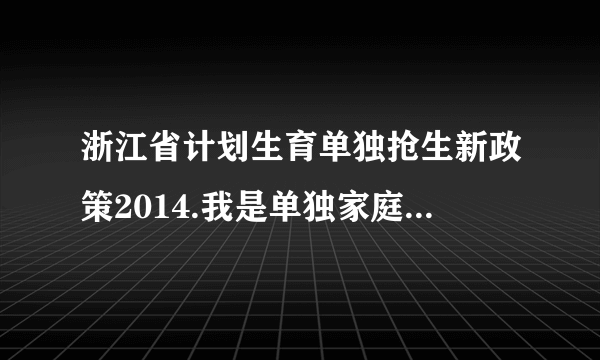 浙江省计划生育单独抢生新政策2014.我是单独家庭,08年生了个儿子.12年又生了个女儿,社会抚