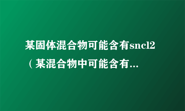 某固体混合物可能含有sncl2（某混合物中可能含有可溶性硫酸盐）