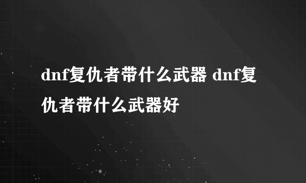 dnf复仇者带什么武器 dnf复仇者带什么武器好