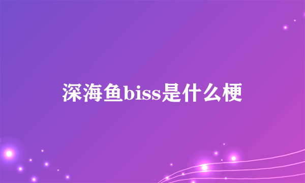 深海鱼biss是什么梗