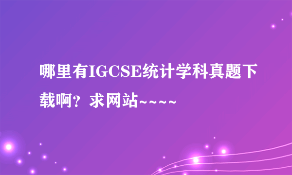 哪里有IGCSE统计学科真题下载啊？求网站~~~~