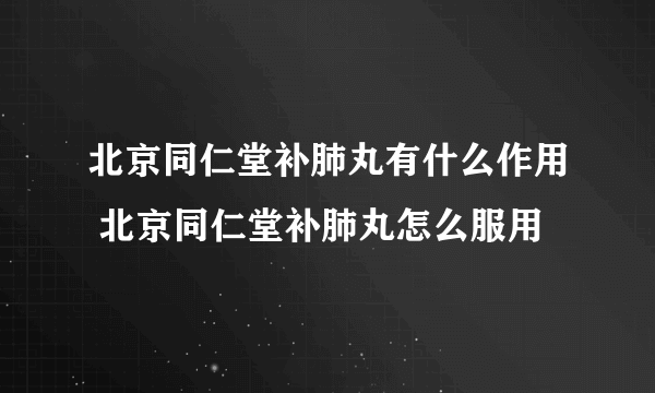 北京同仁堂补肺丸有什么作用 北京同仁堂补肺丸怎么服用