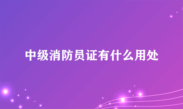 中级消防员证有什么用处