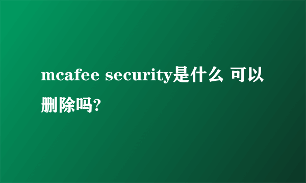 mcafee security是什么 可以删除吗?