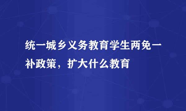 统一城乡义务教育学生两免一补政策，扩大什么教育