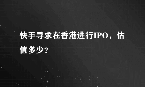 快手寻求在香港进行IPO，估值多少？