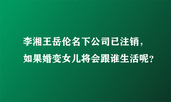 李湘王岳伦名下公司已注销，如果婚变女儿将会跟谁生活呢？