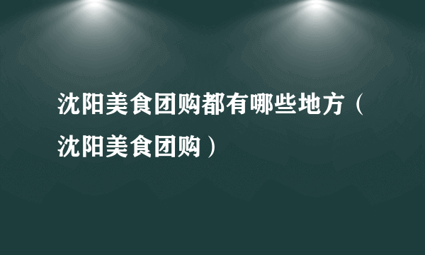 沈阳美食团购都有哪些地方（沈阳美食团购）