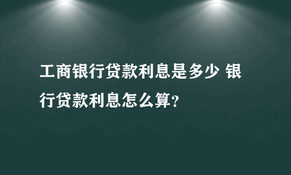 工商银行贷款利息是多少 银行贷款利息怎么算？