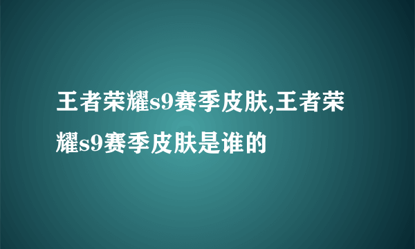 王者荣耀s9赛季皮肤,王者荣耀s9赛季皮肤是谁的