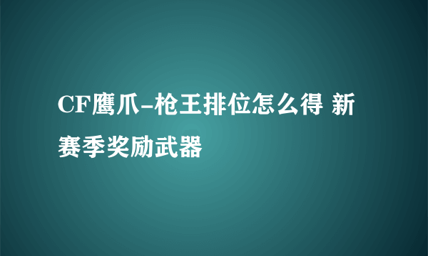 CF鹰爪-枪王排位怎么得 新赛季奖励武器