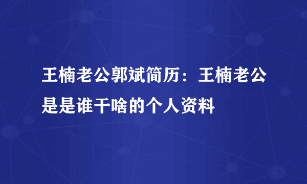 王楠老公郭斌简历：王楠老公是是谁干啥的个人资料