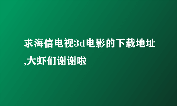 求海信电视3d电影的下载地址,大虾们谢谢啦