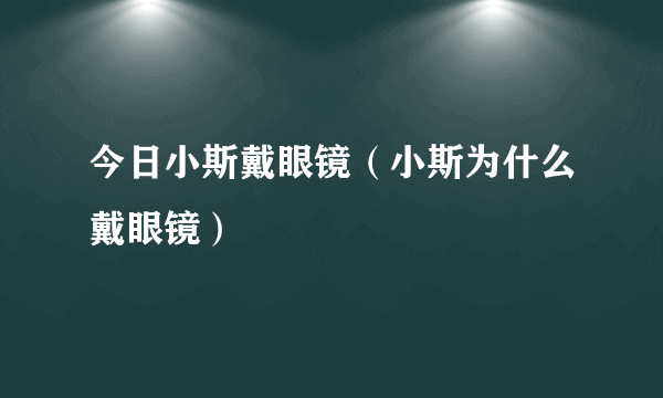 今日小斯戴眼镜（小斯为什么戴眼镜）