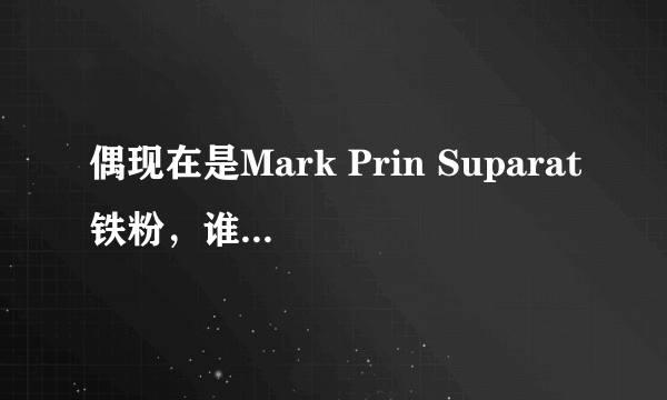 偶现在是Mark Prin Suparat铁粉，谁有没有他的照片或是剧照，发一下