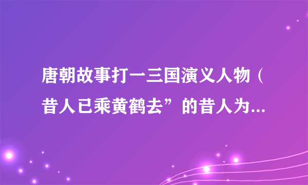 唐朝故事打一三国演义人物（昔人已乘黄鹤去”的昔人为何）-飞外