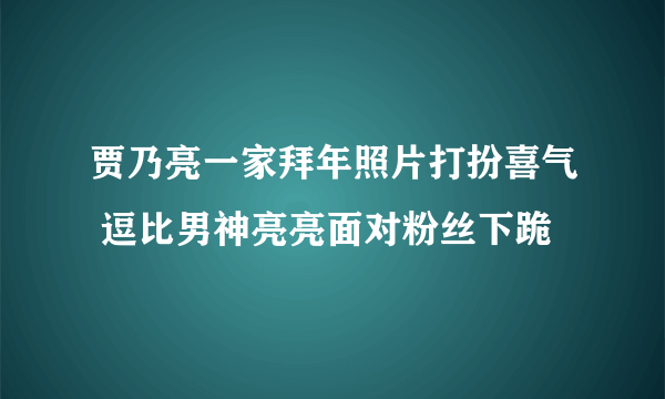 贾乃亮一家拜年照片打扮喜气 逗比男神亮亮面对粉丝下跪