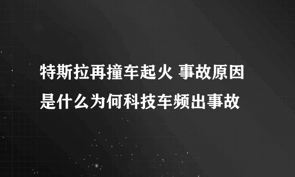 特斯拉再撞车起火 事故原因是什么为何科技车频出事故