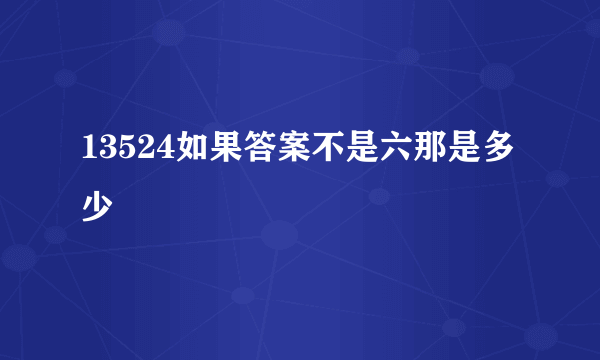 13524如果答案不是六那是多少