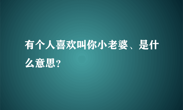 有个人喜欢叫你小老婆、是什么意思？