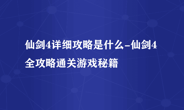 仙剑4详细攻略是什么-仙剑4全攻略通关游戏秘籍