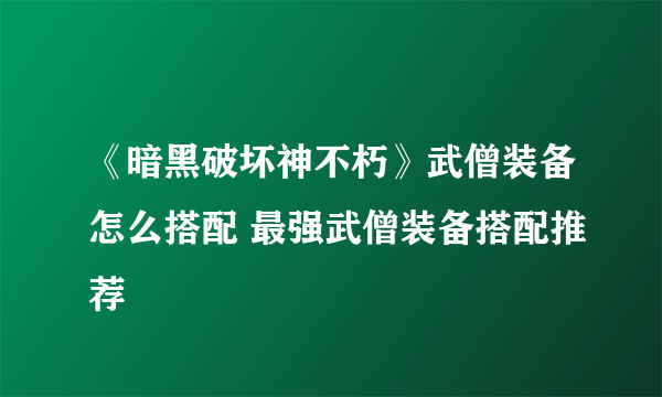 《暗黑破坏神不朽》武僧装备怎么搭配 最强武僧装备搭配推荐