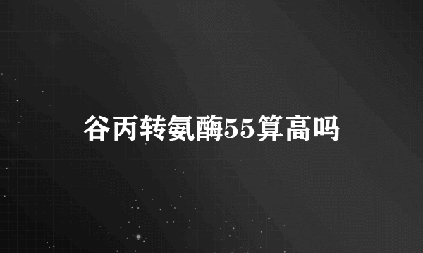 谷丙转氨酶55算高吗