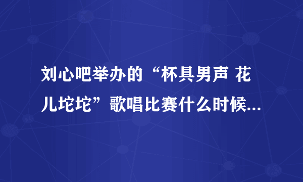 刘心吧举办的“杯具男声 花儿坨坨”歌唱比赛什么时候宣布结果?