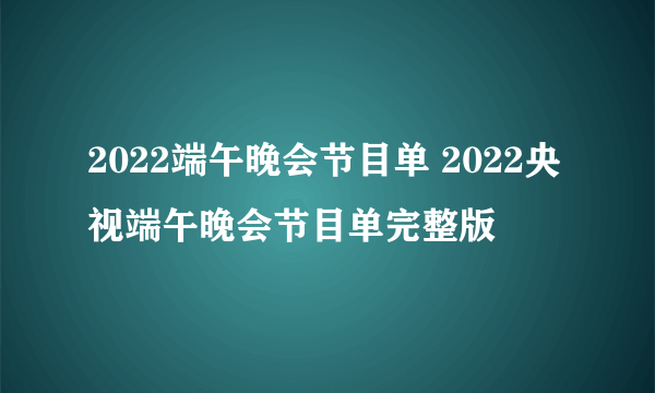 2022端午晚会节目单 2022央视端午晚会节目单完整版