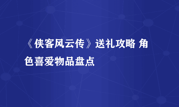 《侠客风云传》送礼攻略 角色喜爱物品盘点