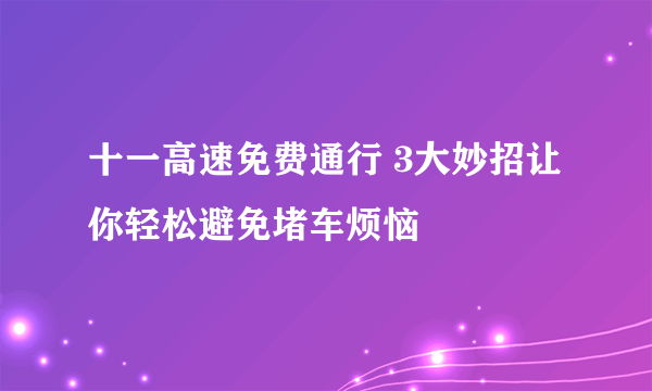 十一高速免费通行 3大妙招让你轻松避免堵车烦恼