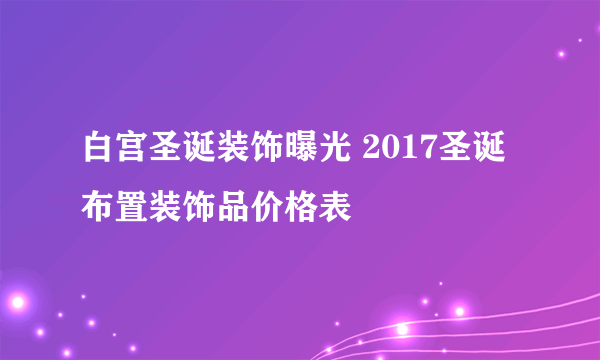 白宫圣诞装饰曝光 2017圣诞布置装饰品价格表