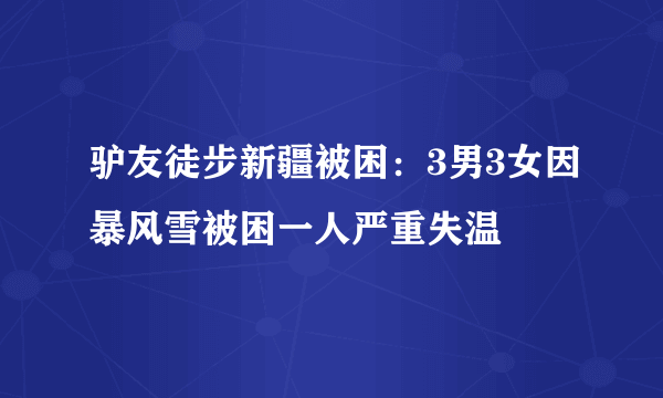 驴友徒步新疆被困：3男3女因暴风雪被困一人严重失温