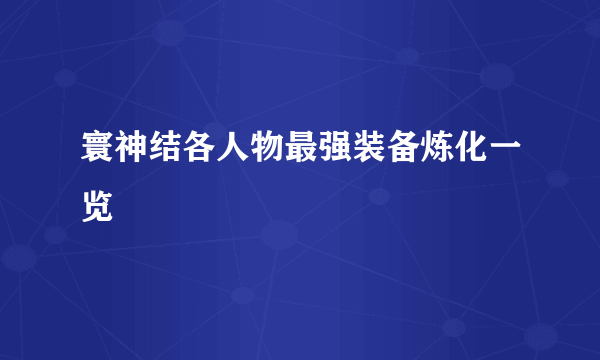 寰神结各人物最强装备炼化一览