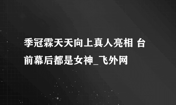 季冠霖天天向上真人亮相 台前幕后都是女神_飞外网