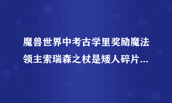 魔兽世界中考古学里奖励魔法领主索瑞森之杖是矮人碎片拼凑出来的么？