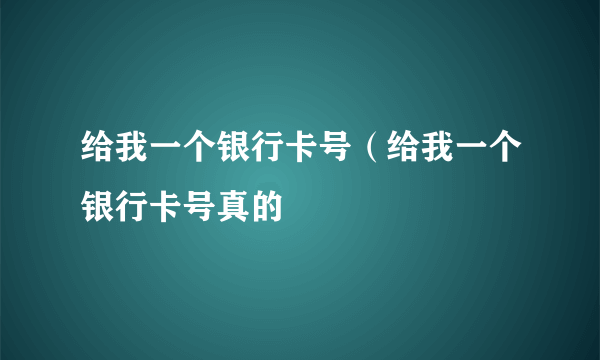 给我一个银行卡号（给我一个银行卡号真的