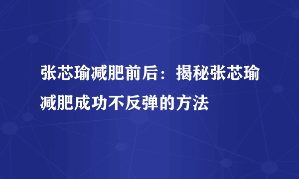 张芯瑜减肥前后：揭秘张芯瑜减肥成功不反弹的方法