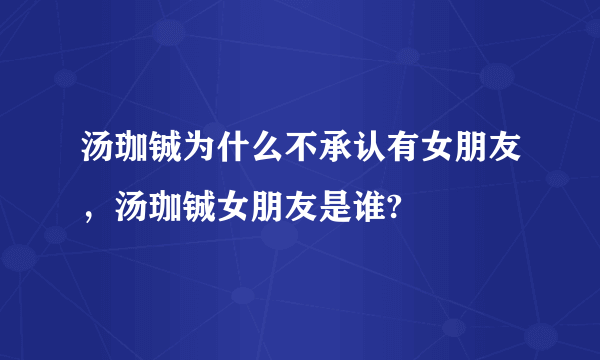 汤珈铖为什么不承认有女朋友，汤珈铖女朋友是谁?