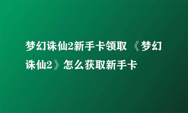 梦幻诛仙2新手卡领取 《梦幻诛仙2》怎么获取新手卡