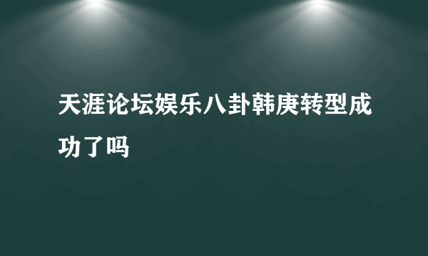 天涯论坛娱乐八卦韩庚转型成功了吗