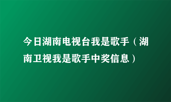 今日湖南电视台我是歌手（湖南卫视我是歌手中奖信息）